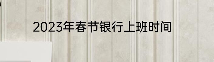 2023年春节银行上班时间