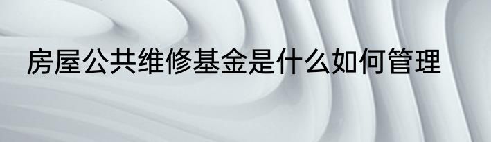 房屋公共维修基金是什么如何管理