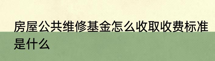 房屋公共维修基金怎么收取收费标准是什么