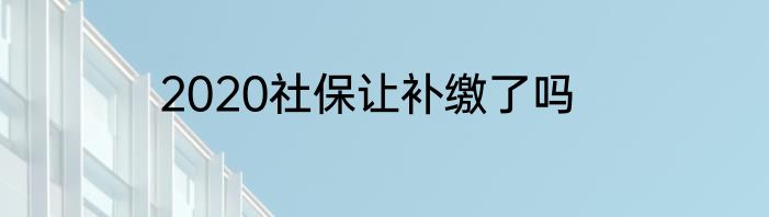 2020社保让补缴了吗