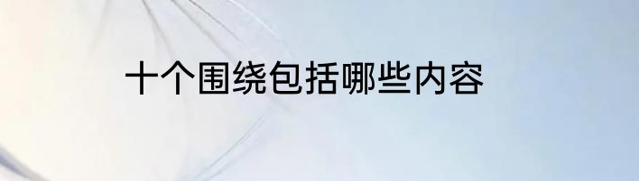 十个围绕包括哪些内容