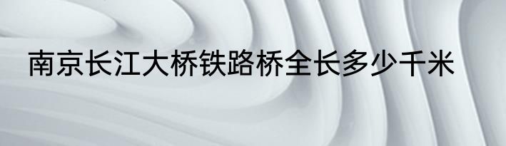 南京长江大桥铁路桥全长多少千米