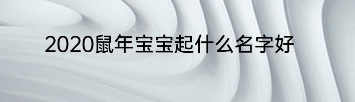 2020鼠年宝宝起什么名字好