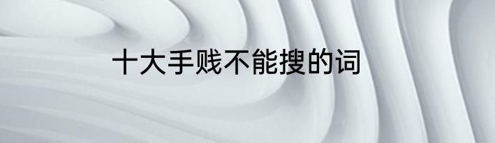 十大手贱不能搜的词