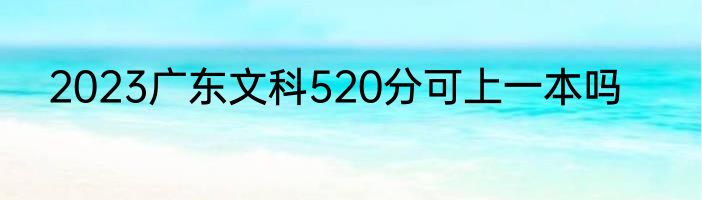 2023广东文科520分可上一本吗