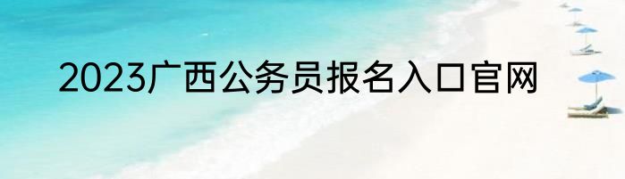 2023广西公务员报名入口官网