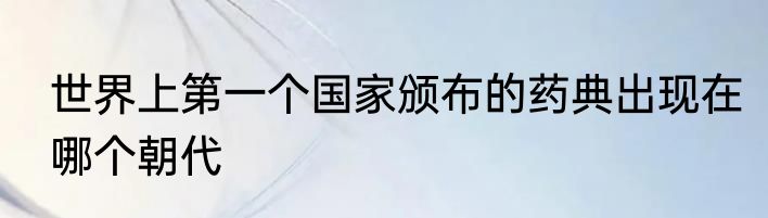 世界上第一个国家颁布的药典出现在哪个朝代