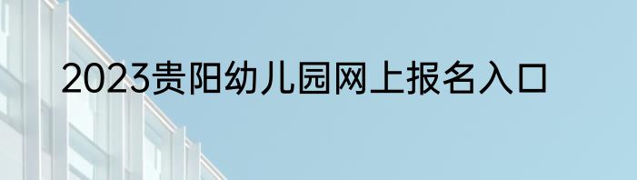2023贵阳幼儿园网上报名入口