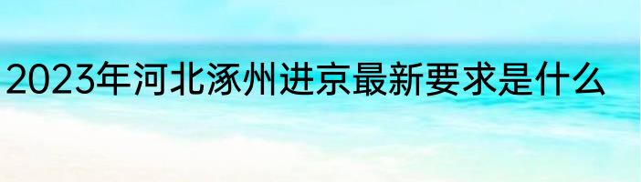 2023年河北涿州进京最新要求是什么