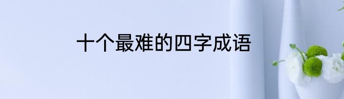十个最难的四字成语