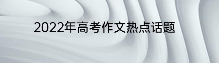 2022年高考作文热点话题