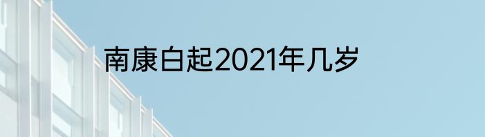 南康白起2021年几岁