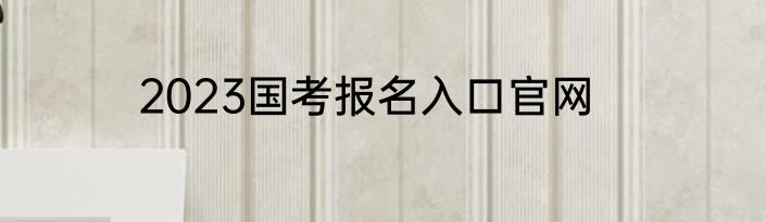 2023国考报名入口官网