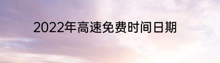 2022年高速免费时间日期