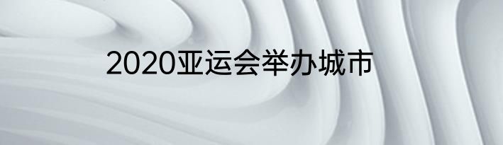 2020亚运会举办城市