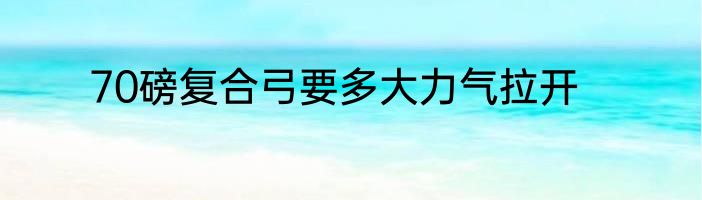 70磅复合弓要多大力气拉开