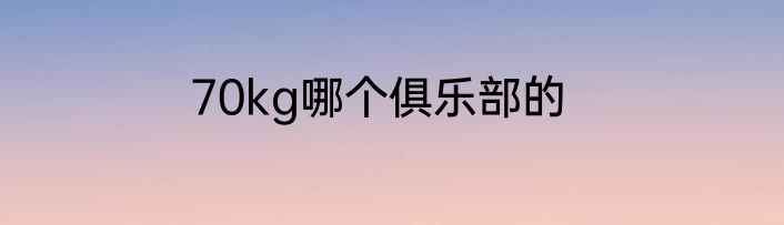 70kg哪个俱乐部的
