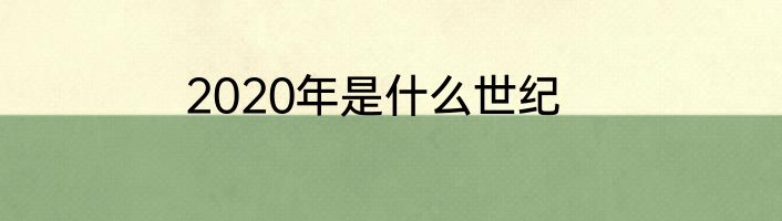 2020年是什么世纪
