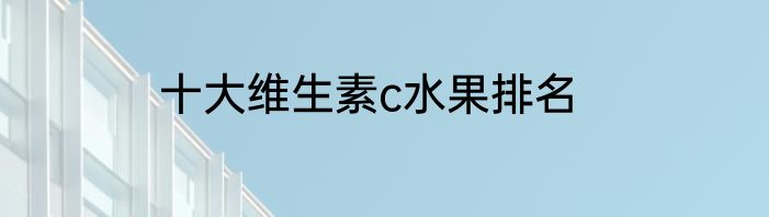 十大维生素c水果排名