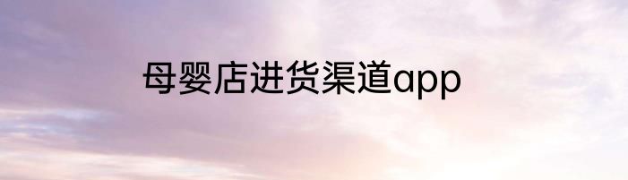 母婴店进货渠道app