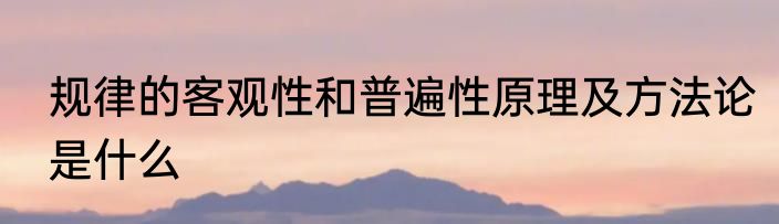 规律的客观性和普遍性原理及方法论是什么