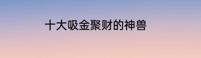 十大吸金聚财的神兽