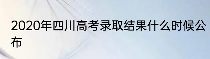2020年四川高考录取结果什么时候公布