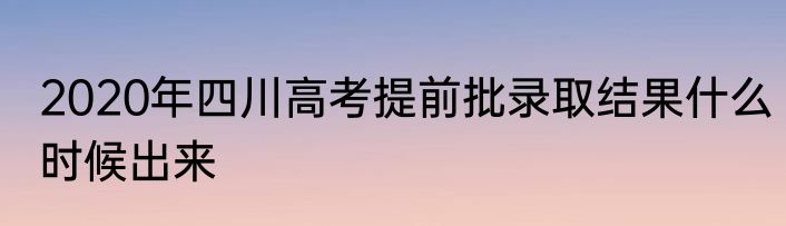 2020年四川高考提前批录取结果什么时候出来