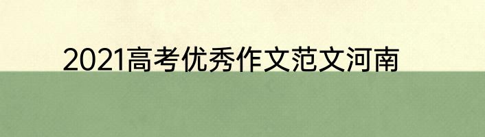 2021高考优秀作文范文河南