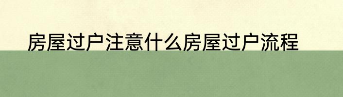 房屋过户注意什么房屋过户流程