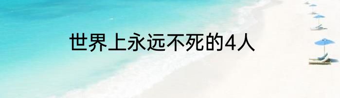 世界上永远不死的4人