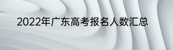 2022年广东高考报名人数汇总
