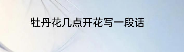 牡丹花几点开花写一段话