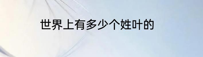 世界上有多少个姓叶的