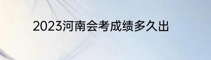 2023河南会考成绩多久出