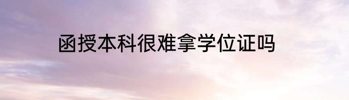 函授本科很难拿学位证吗