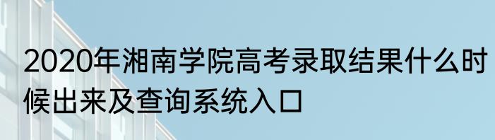 2020年湘南学院高考录取结果什么时候出来及查询系统入口