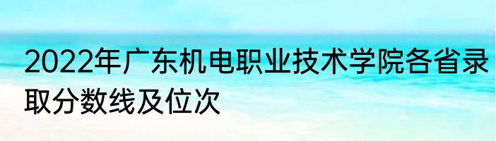 2022年广东机电职业技术学院各省录取分数线及位次