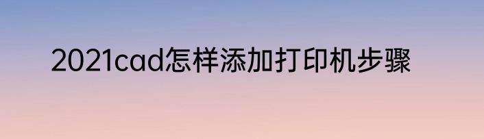 2021cad怎样添加打印机步骤