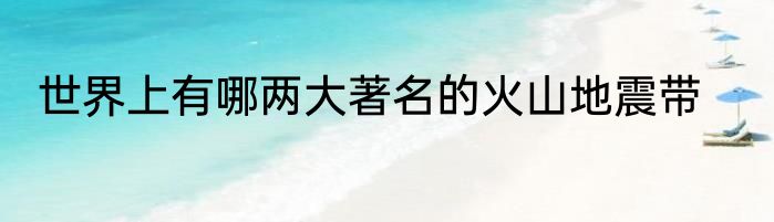 世界上有哪两大著名的火山地震带