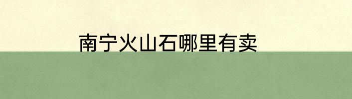 南宁火山石哪里有卖