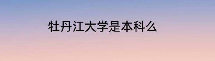 牡丹江大学是本科么