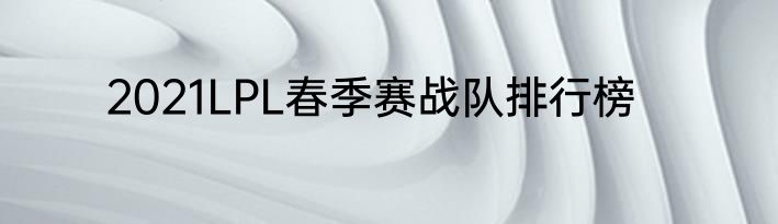 2021LPL春季赛战队排行榜