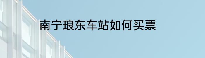 南宁琅东车站如何买票