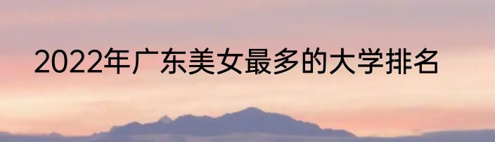 2022年广东美女最多的大学排名