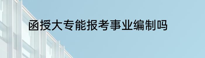 函授大专能报考事业编制吗