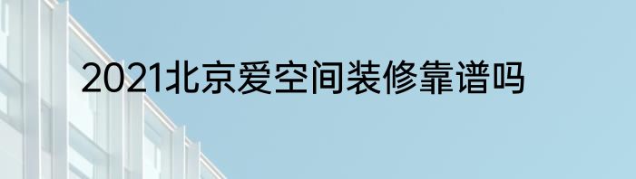 2021北京爱空间装修靠谱吗