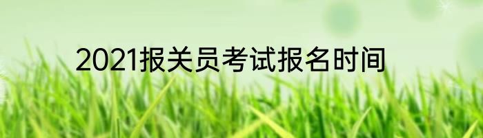 2021报关员考试报名时间