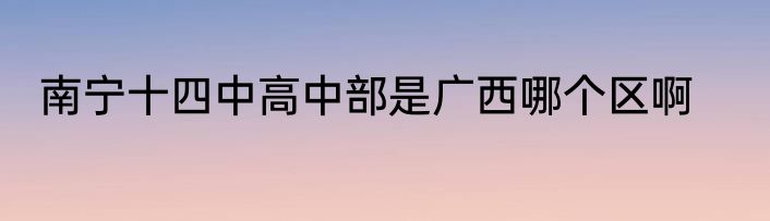 南宁十四中高中部是广西哪个区啊