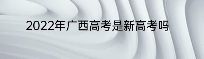 2022年广西高考是新高考吗